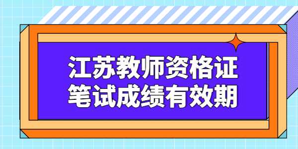 江蘇教師資格證筆試成績有效期是多久？